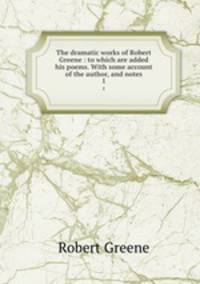 The dramatic works of Robert Greene : to which are added his poems. With some account of the author, and notes. 1