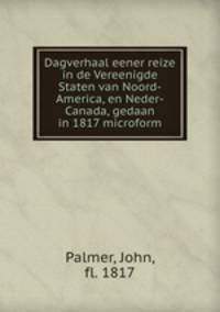 Dagverhaal eener reize in de Vereenigde Staten van Noord-America, en Neder-Canada, gedaan in 1817 microform