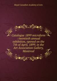 Catalogue 1899 microform : twentieth annual exhibition, opened on the 7th of April, 1899, in the Art Association Gallery, Montreal