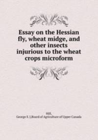 Essay on the Hessian fly, wheat midge, and other insects injurious to the wheat crops microform