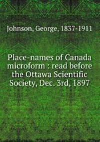 Place-names of Canada microform : read before the Ottawa Scientific Society, Dec. 3rd, 1897