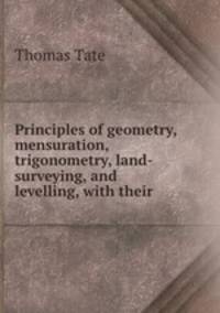Principles of geometry, mensuration, trigonometry, land-surveying, and levelling, with their .
