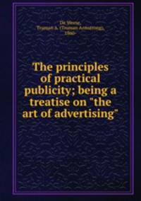 The principles of practical publicity; being a treatise on "the art of advertising"