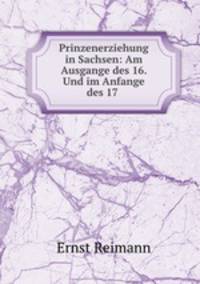Prinzenerziehung in Sachsen: Am Ausgange des 16. Und im Anfange des 17 .