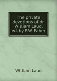 The private devotions of dr. William Laud, ed. by F.W. Faber