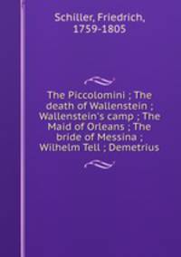 The Piccolomini ; The death of Wallenstein ; Wallenstein`s camp ; The Maid of Orleans ; The bride of Messina ; Wilhelm Tell ; Demetrius