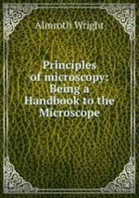 Principles of microscopy: Being a Handbook to the Microscope