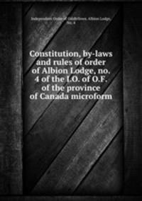 Constitution, by-laws and rules of order of Albion Lodge, no. 4 of the I.O. of O.F. of the province of Canada microform