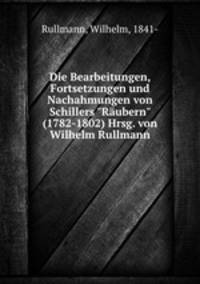 Die Bearbeitungen, Fortsetzungen und Nachahmungen von Schillers "Rubern" (1782-1802) Hrsg. von Wilhelm Rullmann