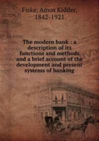 The modern bank : a description of its functions and methods and a brief account of the development and present systems of banking