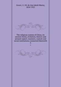 The religious system of China, its ancient forms, evolution, history and present aspect, manners, custom and social institutions connected therewith. 6