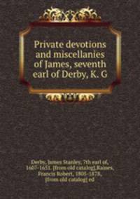Private devotions and miscellanies of James, seventh earl of Derby, K. G.