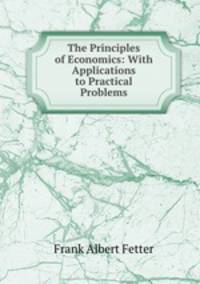 The Principles of Economics: With Applications to Practical Problems