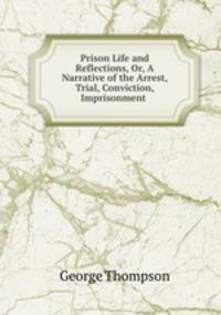 Prison Life and Reflections, Or, A Narrative of the Arrest, Trial, Conviction, Imprisonment .