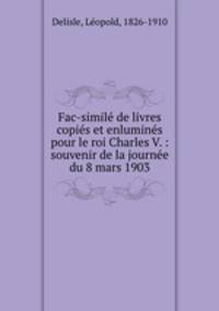Fac-simil de livres copis et enlumins pour le roi Charles V. : souvenir de la journe du 8 mars 1903
