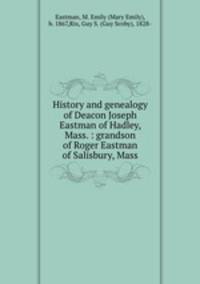 History and genealogy of Deacon Joseph Eastman of Hadley, Mass. : grandson of Roger Eastman of Salisbury, Mass.