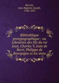 Bibliothque protypographique : ou Librairies des fils du roi Jean, Charles V, Jean de Berri, Philippe de Bourgogne et les siens