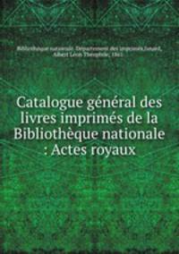 Catalogue gnral des livres imprims de la Bibliothque nationale : Actes royaux