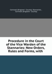 Procedure in the Court of the Vice Warden of the Stannaries: New Orders, Rules and Forms, with .