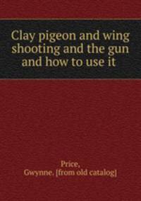 Clay pigeon and wing shooting and the gun and how to use it