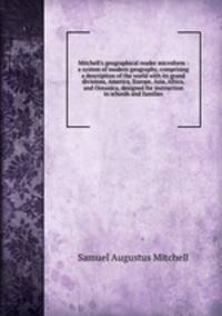 Mitchell`s geographical reader microform : a system of modern geography, comprising a description of the world with its grand divisions, America, Europe, Asia, Africa, and Oceanica, designed for instruction in schools and families