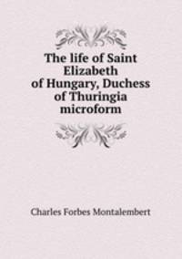 The life of Saint Elizabeth of Hungary, Duchess of Thuringia microform