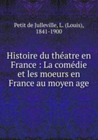 Histoire du thatre en France : La comdie et les moeurs en France au moyen age