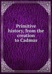 Primitive history, from the creation to Cadmus