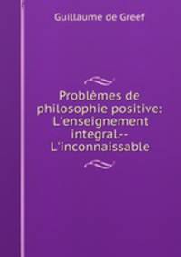 Problmes de philosophie positive: L`enseignement integral.--L`inconnaissable