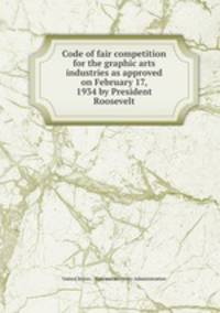 Code of fair competition for the graphic arts industries as approved on February 17, 1934 by President Roosevelt
