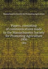 Papers, consisting of communications made to the Massachusetts Society for Promoting Agriculture. 1806