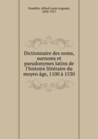 Dictionnaire des noms, surnoms et pseudonymes latins de l`histoire littraire du moyen ge, 1100 1530