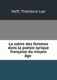 La satire des femmes dans la posie lyrique franaise du moyen ge