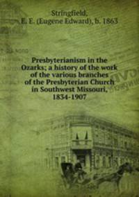 Presbyterianism in the Ozarks; a history of the work of the various branches of the Presbyterian Church in Southwest Missouri, 1834-1907