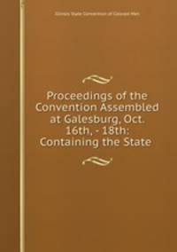 Proceedings of the Convention Assembled at Galesburg, Oct. 16th, - 18th: Containing the State .