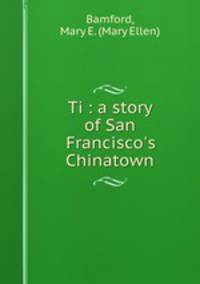 Ti : a story of San Francisco`s Chinatown
