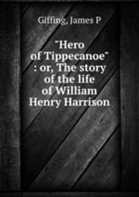 "Hero of Tippecanoe" : or, The story of the life of William Henry Harrison