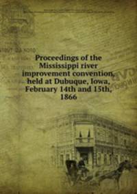 Proceedings of the Mississippi river improvement convention, held at Dubuque, Iowa, February 14th and 15th, 1866