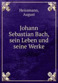 Johann Sebastian Bach, sein Leben und seine Werke
