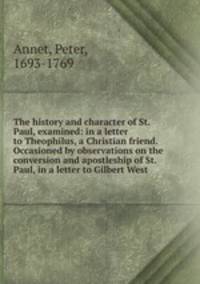 The history and character of St. Paul, examined: in a letter to Theophilus, a Christian friend. Occasioned by observations on the conversion and apostleship of St. Paul, in a letter to Gilbert West