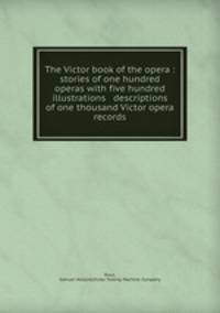 The Victor book of the opera : stories of one hundred operas with five hundred illustrations & descriptions of one thousand Victor opera records