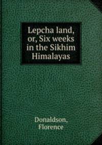 Lepcha land, or, Six weeks in the Sikhim Himalayas