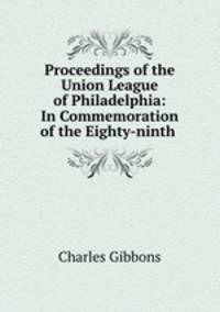 Proceedings of the Union League of Philadelphia: In Commemoration of the Eighty-ninth .