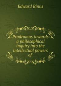 Prodromus towards a philosophical inquiry into the intellectual powers of .