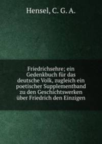 Friedrichsehre; ein Gedenkbuch fr das deutsche Volk, zugleich ein poetischer Supplementband zu den Geschichtswerken ber Friedrich den Einzigen