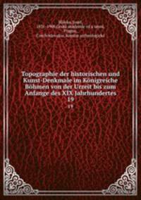 Topographie der historischen und Kunst-Denkmale im Knigreiche Bhmen von der Urzeit bis zum Anfange des XIX Jahrhundertes. 19