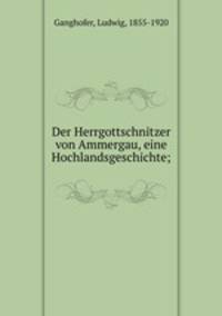 Der Herrgottschnitzer von Ammergau, eine Hochlandsgeschichte;