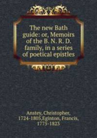 The new Bath guide: or, Memoirs of the B. N. R. D. family, in a series of poetical epistles