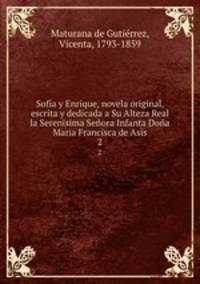 Sofa y Enrique, novela original, escrita y dedicada a Su Alteza Real la Serenisima Seora Infanta Doa Maria Francisca de Asis. 2