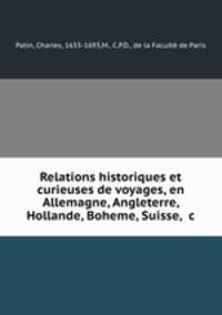 Relations historiques et curieuses de voyages, en Allemagne, Angleterre, Hollande, Boheme, Suisse, &c.